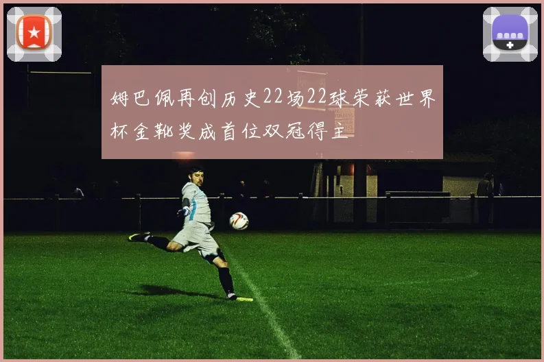 姆巴佩再创历史22场22球荣获世界杯金靴奖成首位双冠得主