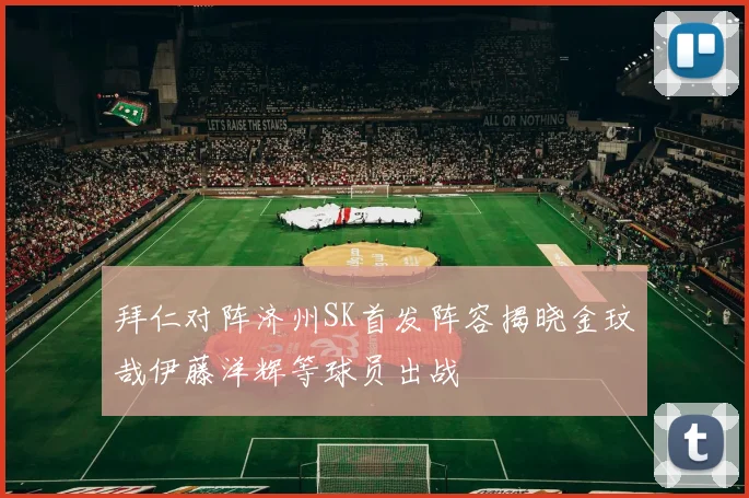 拜仁对阵济州SK首发阵容揭晓金玟哉伊藤洋辉等球员出战