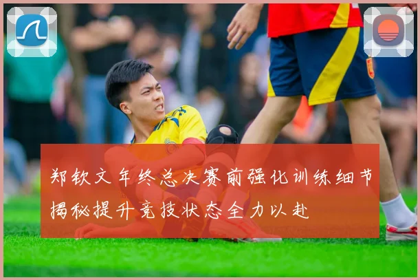 郑钦文年终总决赛前强化训练细节揭秘提升竞技状态全力以赴