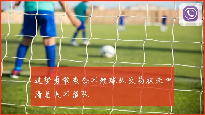 追梦勇敢表态不赖球队交易权未申请坚决不留队
