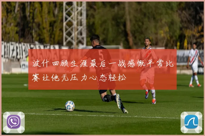 波什回顾生涯最后一战感慨平常比赛让他无压力心态轻松