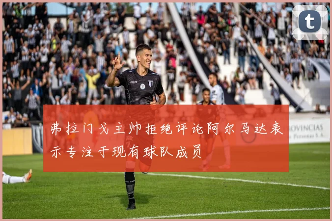 弗拉门戈主帅拒绝评论阿尔马达表示专注于现有球队成员