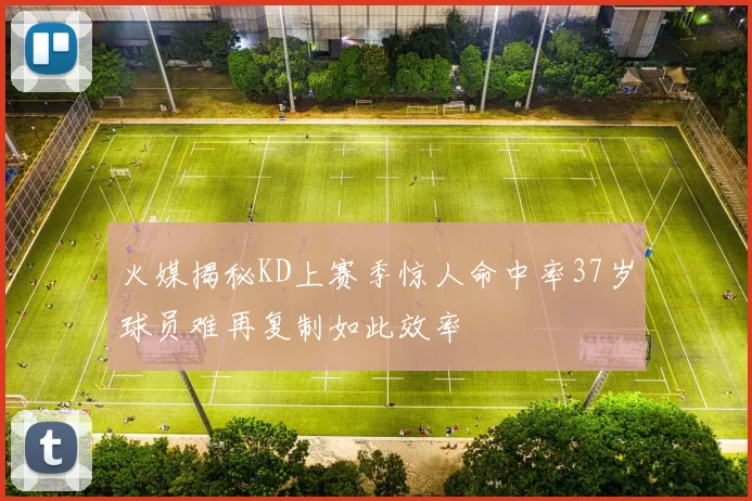 火媒揭秘KD上赛季惊人命中率37岁球员难再复制如此效率
