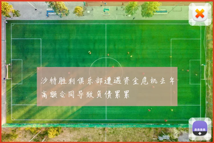 沙特胜利俱乐部遭遇资金危机去年高额合同导致负债累累