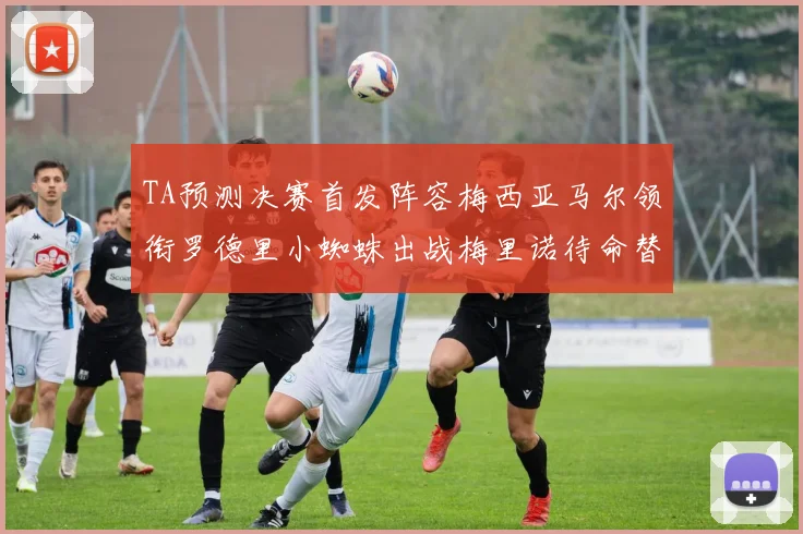 TA预测决赛首发阵容梅西亚马尔领衔罗德里小蜘蛛出战梅里诺待命替补